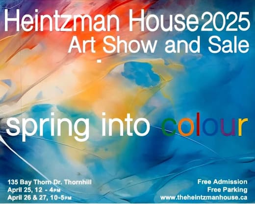 Poster: Heintzman House 2025 Art Show and Sale, spring into colour, 135 Bay Thorn Dr. Thornhill, April 25 to 27